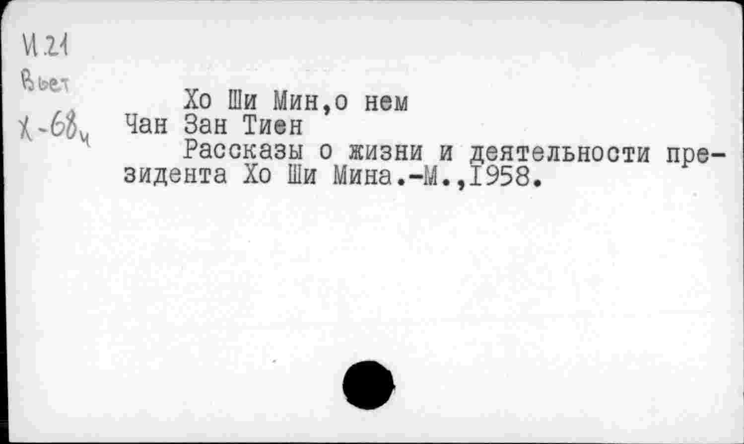 ﻿VI24
Хо Ши Мин,о нем
К-68м Чан Зан Тиен
Рассказы о жизни и деятельности президента Хо Ши Мина.-М.,1958.